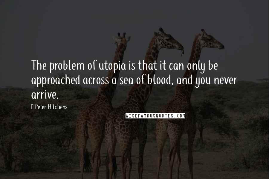 Peter Hitchens Quotes: The problem of utopia is that it can only be approached across a sea of blood, and you never arrive.