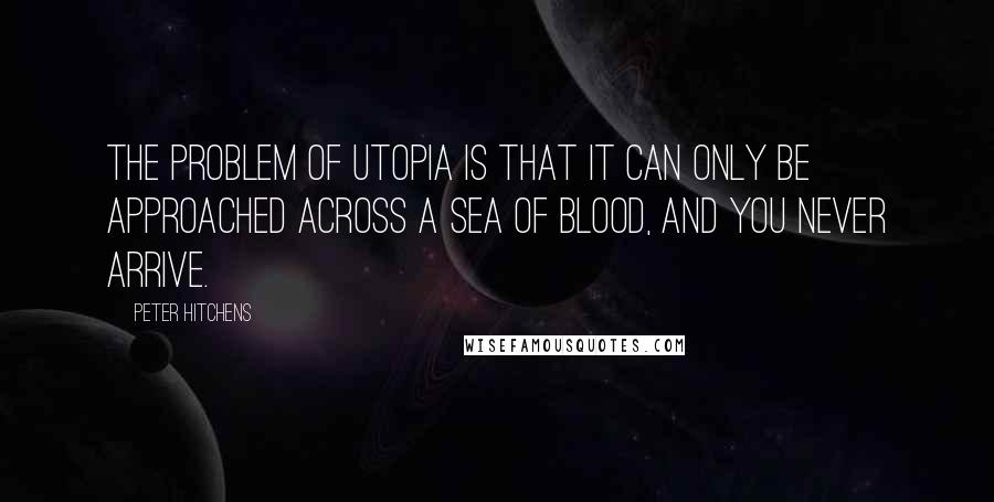 Peter Hitchens Quotes: The problem of utopia is that it can only be approached across a sea of blood, and you never arrive.