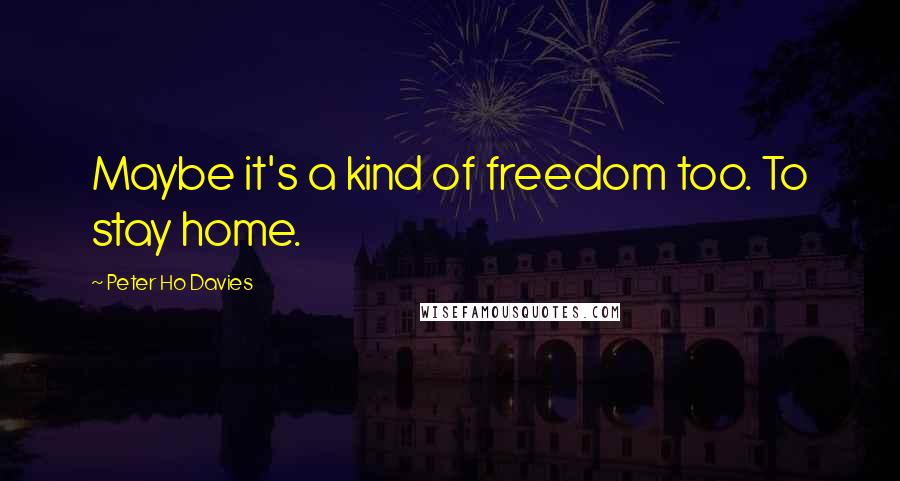 Peter Ho Davies Quotes: Maybe it's a kind of freedom too. To stay home.