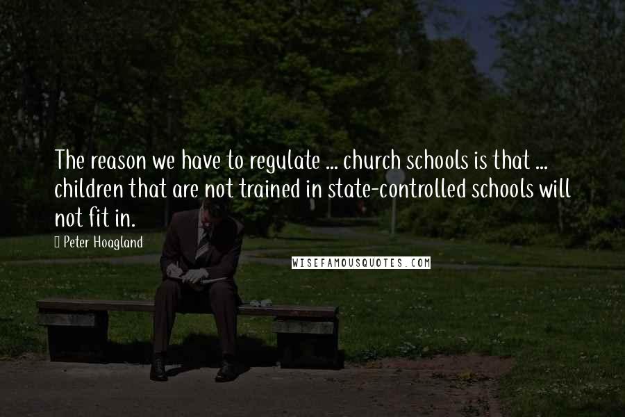 Peter Hoagland Quotes: The reason we have to regulate ... church schools is that ... children that are not trained in state-controlled schools will not fit in.