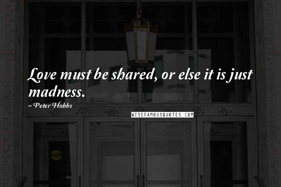 Peter Hobbs Quotes: Love must be shared, or else it is just madness.