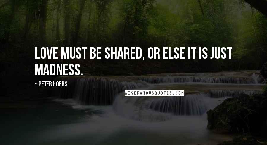 Peter Hobbs Quotes: Love must be shared, or else it is just madness.