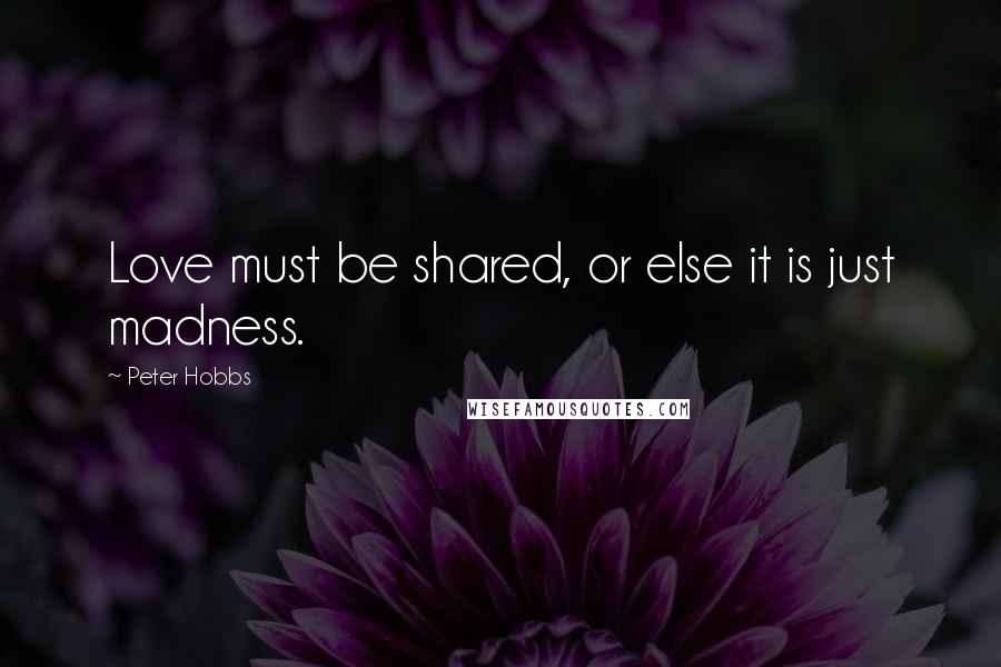 Peter Hobbs Quotes: Love must be shared, or else it is just madness.