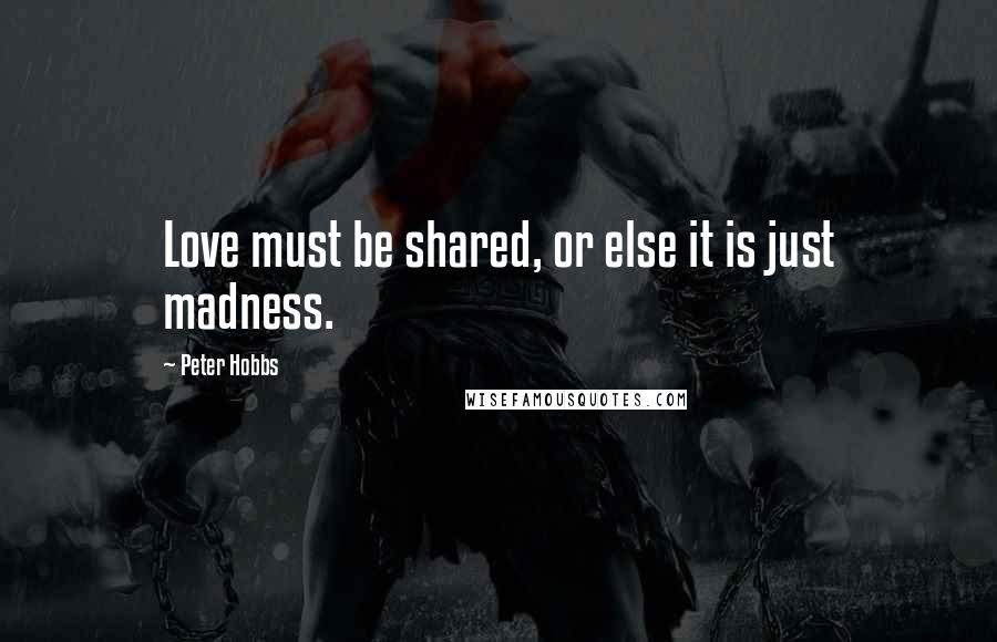 Peter Hobbs Quotes: Love must be shared, or else it is just madness.