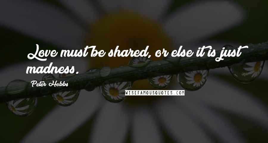 Peter Hobbs Quotes: Love must be shared, or else it is just madness.