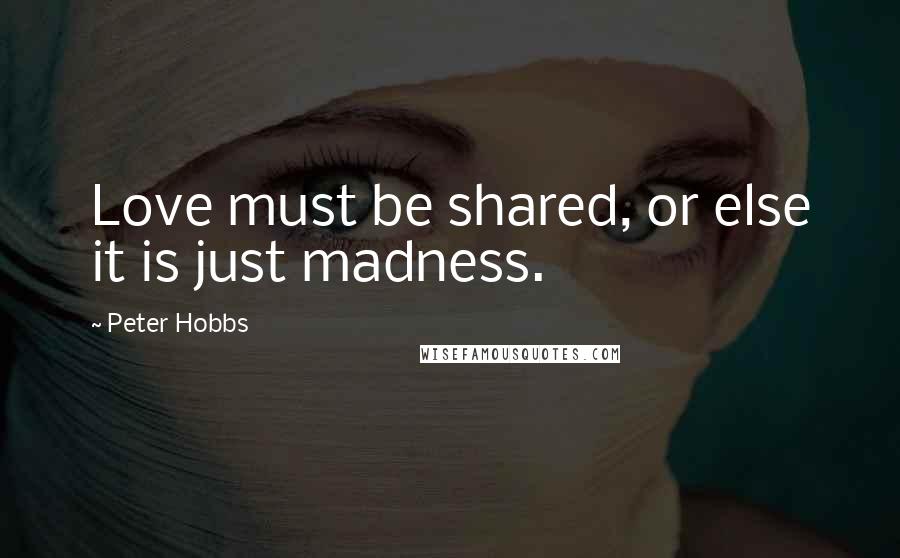 Peter Hobbs Quotes: Love must be shared, or else it is just madness.