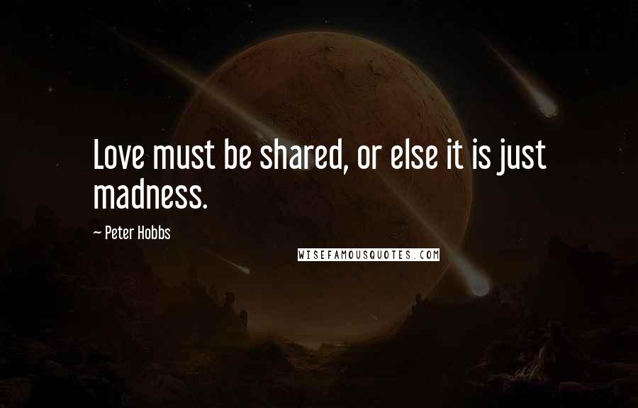 Peter Hobbs Quotes: Love must be shared, or else it is just madness.