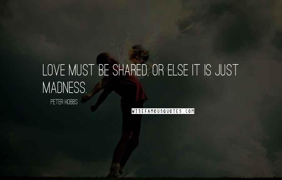 Peter Hobbs Quotes: Love must be shared, or else it is just madness.