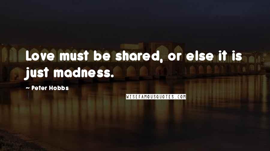 Peter Hobbs Quotes: Love must be shared, or else it is just madness.