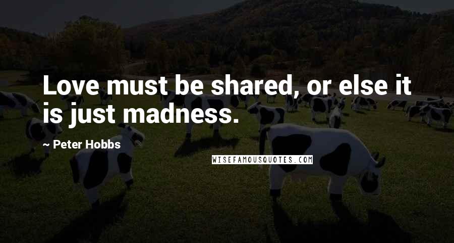 Peter Hobbs Quotes: Love must be shared, or else it is just madness.