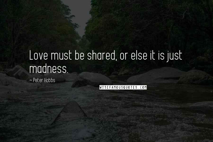 Peter Hobbs Quotes: Love must be shared, or else it is just madness.