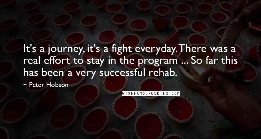 Peter Hobson Quotes: It's a journey, it's a fight everyday. There was a real effort to stay in the program ... So far this has been a very successful rehab.