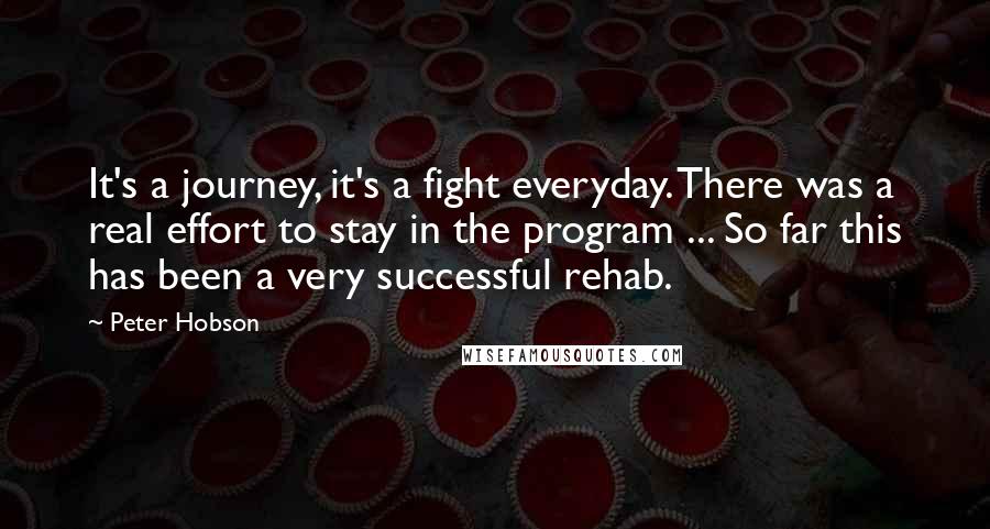 Peter Hobson Quotes: It's a journey, it's a fight everyday. There was a real effort to stay in the program ... So far this has been a very successful rehab.