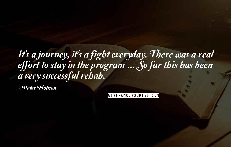 Peter Hobson Quotes: It's a journey, it's a fight everyday. There was a real effort to stay in the program ... So far this has been a very successful rehab.