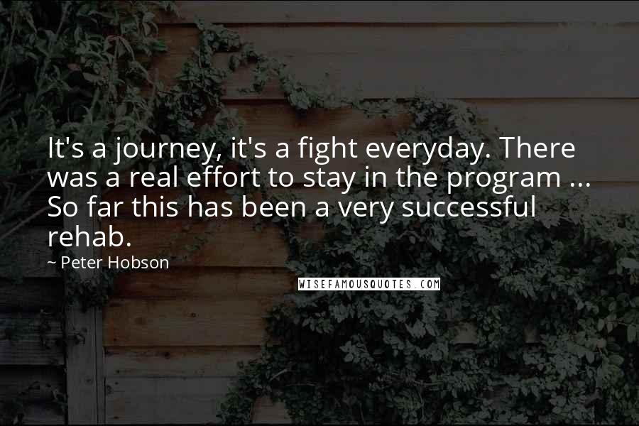 Peter Hobson Quotes: It's a journey, it's a fight everyday. There was a real effort to stay in the program ... So far this has been a very successful rehab.