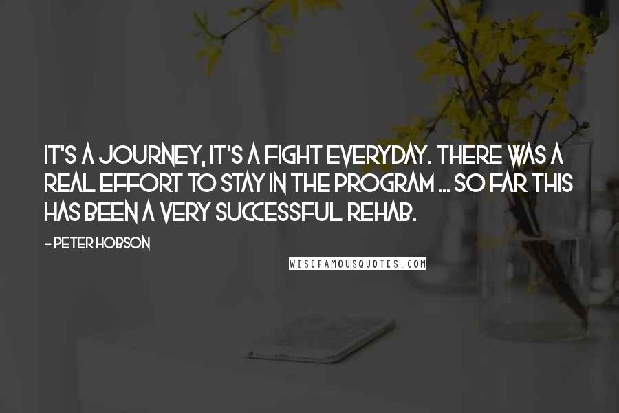 Peter Hobson Quotes: It's a journey, it's a fight everyday. There was a real effort to stay in the program ... So far this has been a very successful rehab.