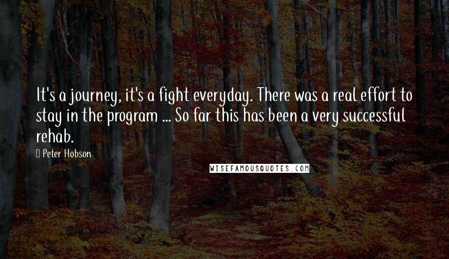 Peter Hobson Quotes: It's a journey, it's a fight everyday. There was a real effort to stay in the program ... So far this has been a very successful rehab.