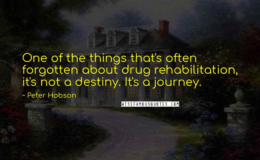 Peter Hobson Quotes: One of the things that's often forgotten about drug rehabilitation, it's not a destiny. It's a journey.