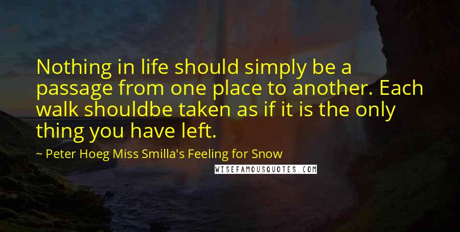 Peter Hoeg Miss Smilla's Feeling For Snow Quotes: Nothing in life should simply be a passage from one place to another. Each walk shouldbe taken as if it is the only thing you have left.