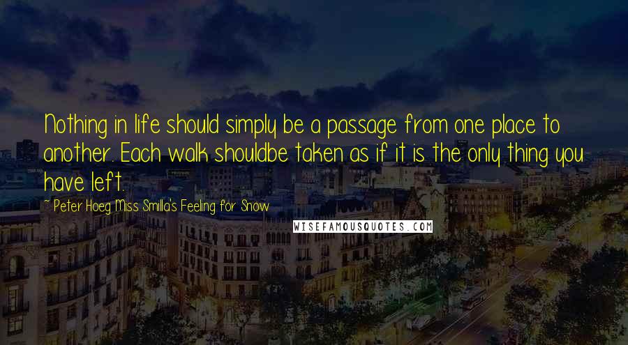 Peter Hoeg Miss Smilla's Feeling For Snow Quotes: Nothing in life should simply be a passage from one place to another. Each walk shouldbe taken as if it is the only thing you have left.