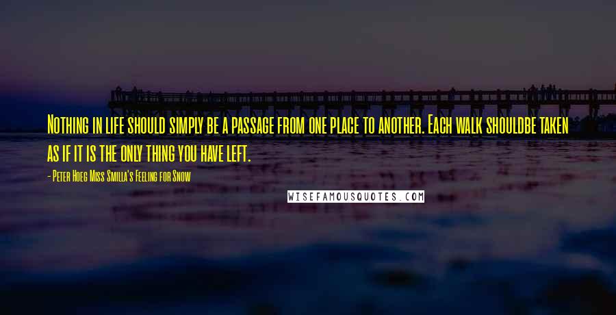 Peter Hoeg Miss Smilla's Feeling For Snow Quotes: Nothing in life should simply be a passage from one place to another. Each walk shouldbe taken as if it is the only thing you have left.