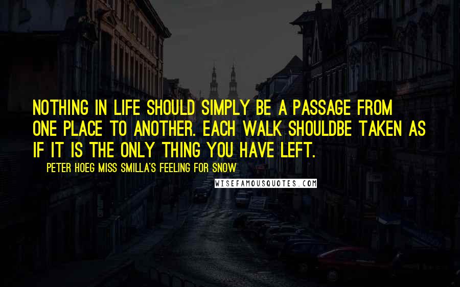 Peter Hoeg Miss Smilla's Feeling For Snow Quotes: Nothing in life should simply be a passage from one place to another. Each walk shouldbe taken as if it is the only thing you have left.