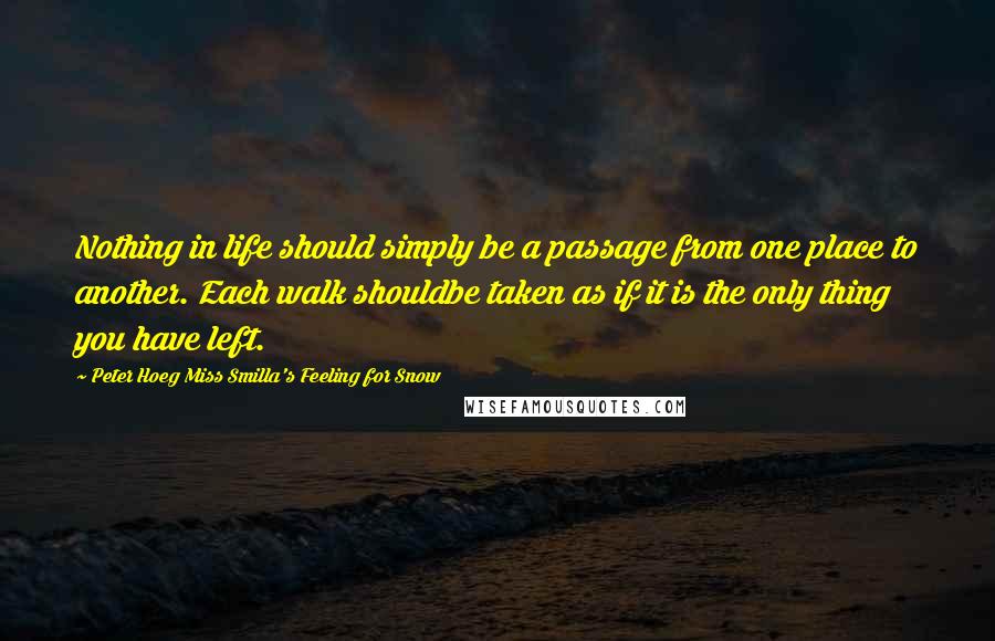 Peter Hoeg Miss Smilla's Feeling For Snow Quotes: Nothing in life should simply be a passage from one place to another. Each walk shouldbe taken as if it is the only thing you have left.