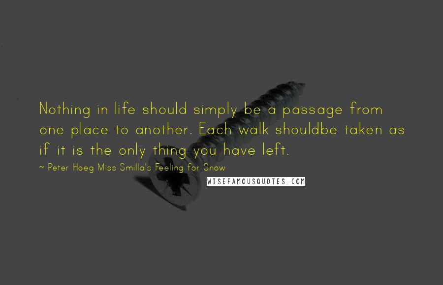 Peter Hoeg Miss Smilla's Feeling For Snow Quotes: Nothing in life should simply be a passage from one place to another. Each walk shouldbe taken as if it is the only thing you have left.