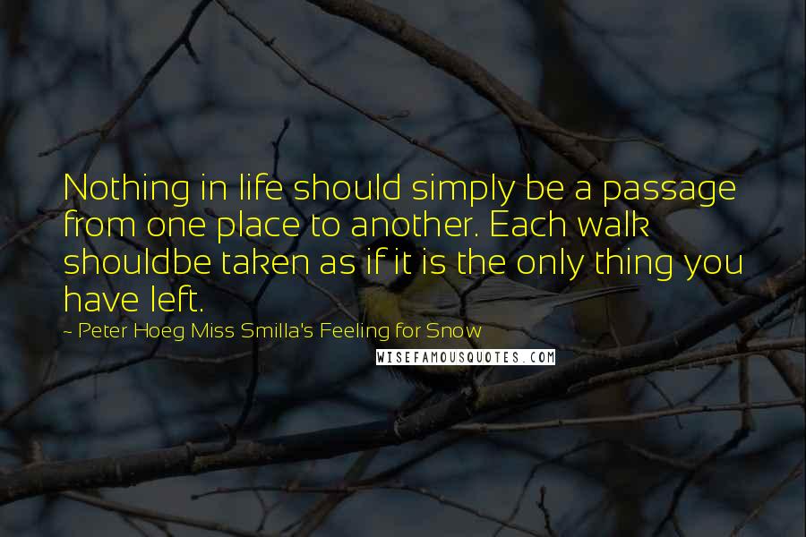 Peter Hoeg Miss Smilla's Feeling For Snow Quotes: Nothing in life should simply be a passage from one place to another. Each walk shouldbe taken as if it is the only thing you have left.