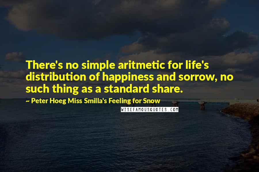 Peter Hoeg Miss Smilla's Feeling For Snow Quotes: There's no simple aritmetic for life's distribution of happiness and sorrow, no such thing as a standard share.