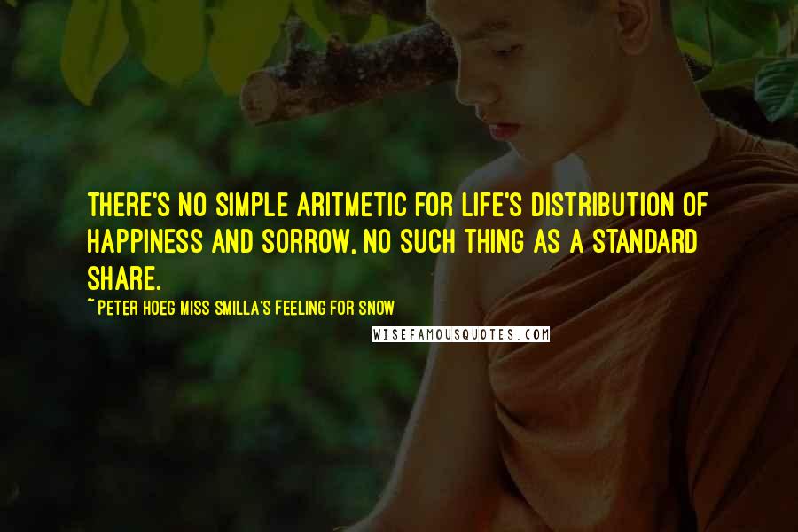 Peter Hoeg Miss Smilla's Feeling For Snow Quotes: There's no simple aritmetic for life's distribution of happiness and sorrow, no such thing as a standard share.