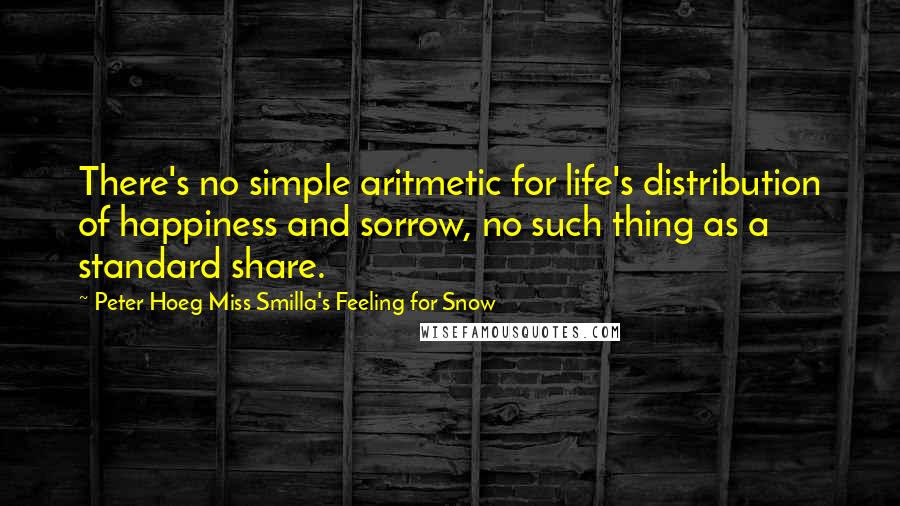 Peter Hoeg Miss Smilla's Feeling For Snow Quotes: There's no simple aritmetic for life's distribution of happiness and sorrow, no such thing as a standard share.