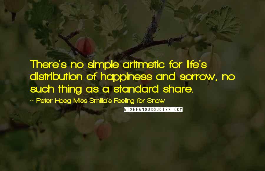 Peter Hoeg Miss Smilla's Feeling For Snow Quotes: There's no simple aritmetic for life's distribution of happiness and sorrow, no such thing as a standard share.