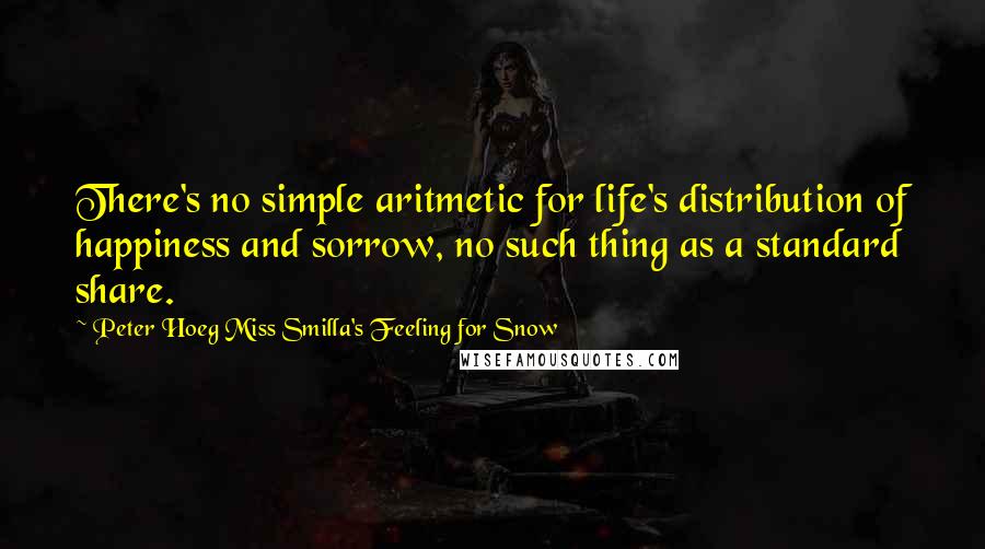 Peter Hoeg Miss Smilla's Feeling For Snow Quotes: There's no simple aritmetic for life's distribution of happiness and sorrow, no such thing as a standard share.