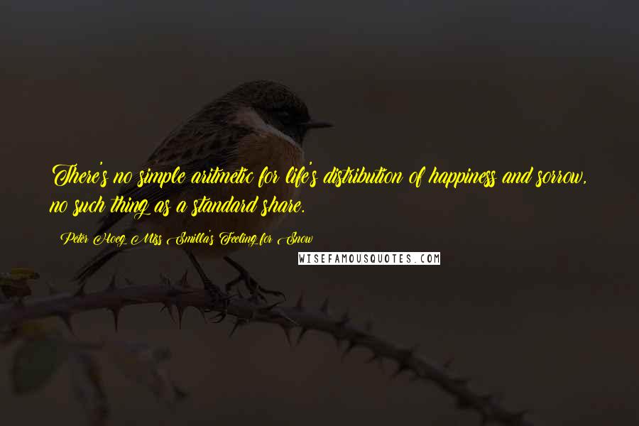 Peter Hoeg Miss Smilla's Feeling For Snow Quotes: There's no simple aritmetic for life's distribution of happiness and sorrow, no such thing as a standard share.