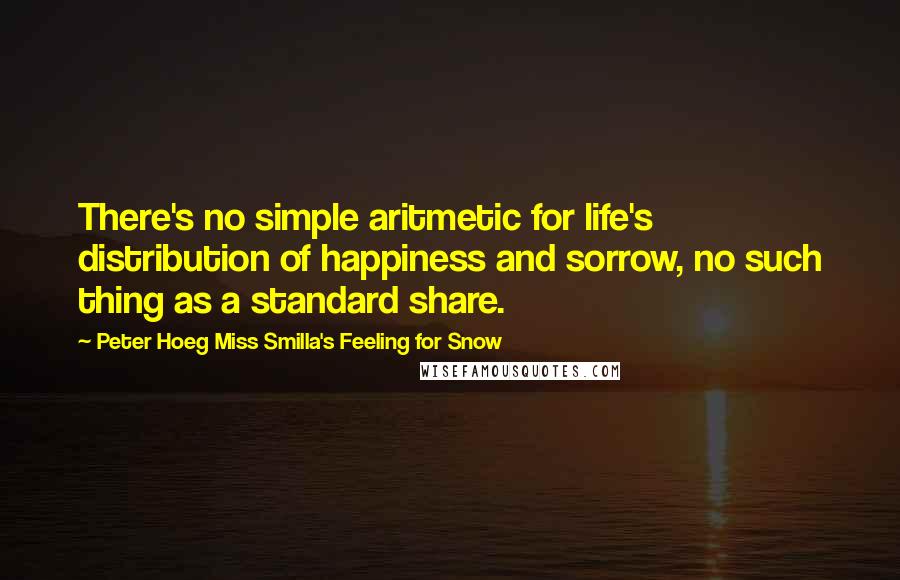 Peter Hoeg Miss Smilla's Feeling For Snow Quotes: There's no simple aritmetic for life's distribution of happiness and sorrow, no such thing as a standard share.