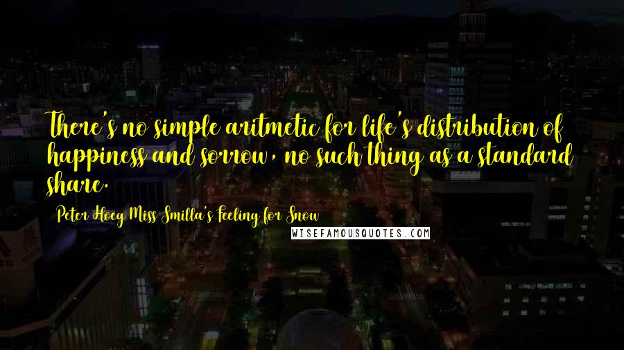 Peter Hoeg Miss Smilla's Feeling For Snow Quotes: There's no simple aritmetic for life's distribution of happiness and sorrow, no such thing as a standard share.