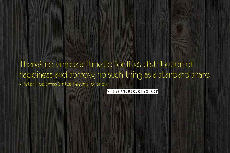 Peter Hoeg Miss Smilla's Feeling For Snow Quotes: There's no simple aritmetic for life's distribution of happiness and sorrow, no such thing as a standard share.