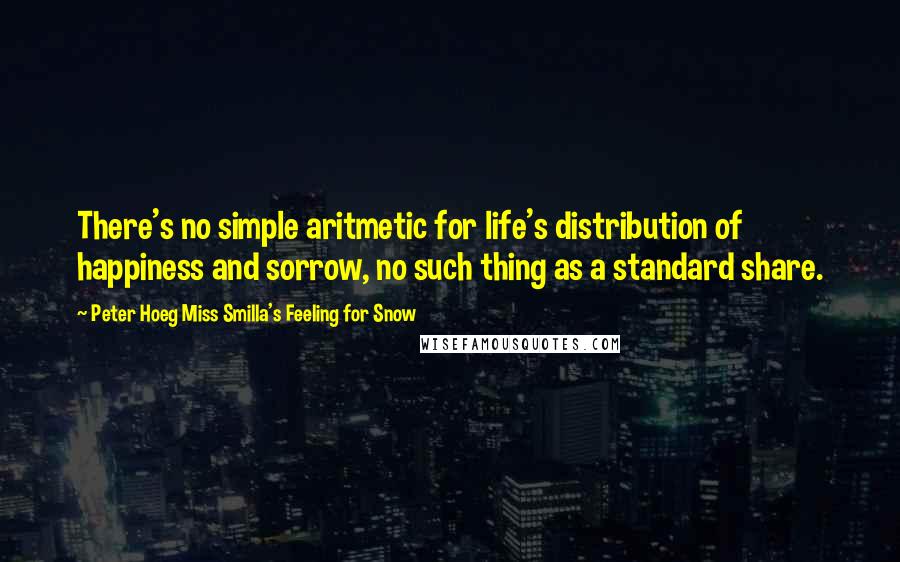 Peter Hoeg Miss Smilla's Feeling For Snow Quotes: There's no simple aritmetic for life's distribution of happiness and sorrow, no such thing as a standard share.