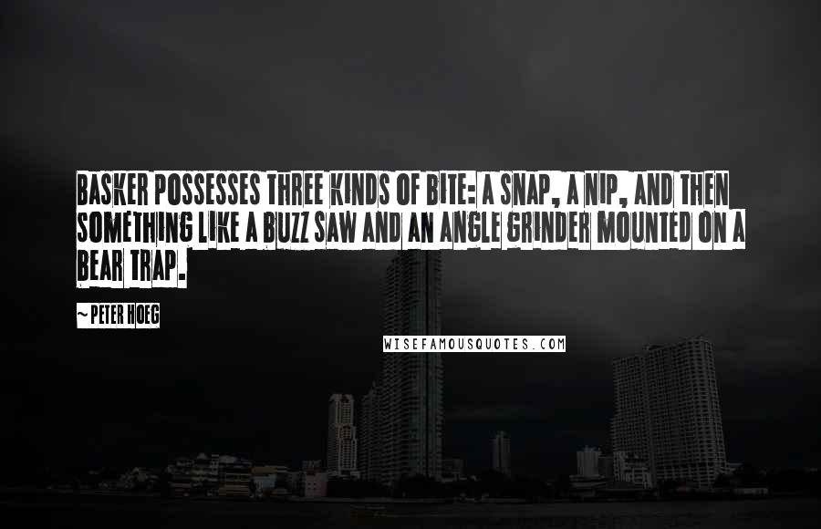 Peter Hoeg Quotes: Basker possesses three kinds of bite: a snap, a nip, and then something like a buzz saw and an angle grinder mounted on a bear trap.
