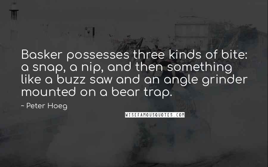 Peter Hoeg Quotes: Basker possesses three kinds of bite: a snap, a nip, and then something like a buzz saw and an angle grinder mounted on a bear trap.