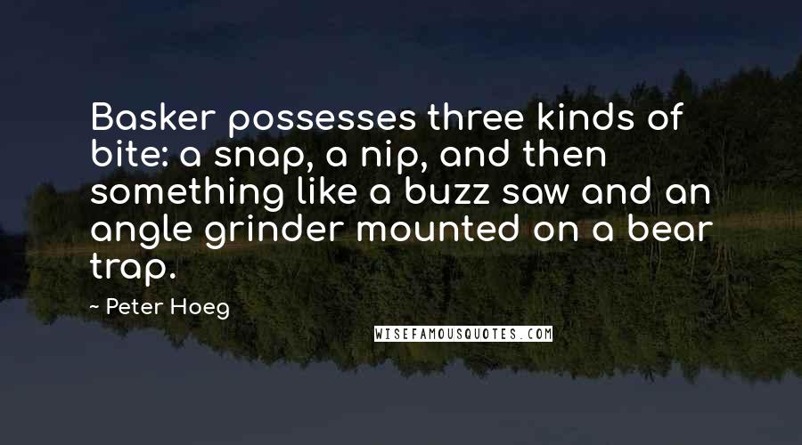 Peter Hoeg Quotes: Basker possesses three kinds of bite: a snap, a nip, and then something like a buzz saw and an angle grinder mounted on a bear trap.