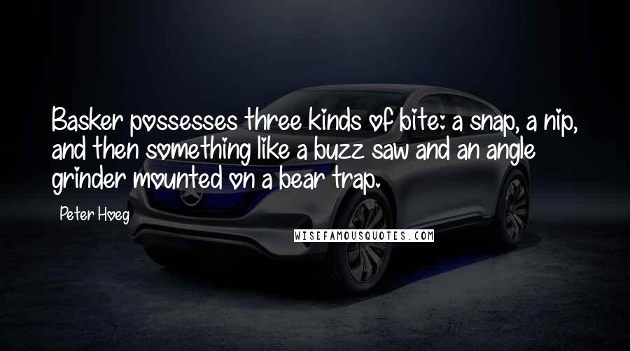 Peter Hoeg Quotes: Basker possesses three kinds of bite: a snap, a nip, and then something like a buzz saw and an angle grinder mounted on a bear trap.