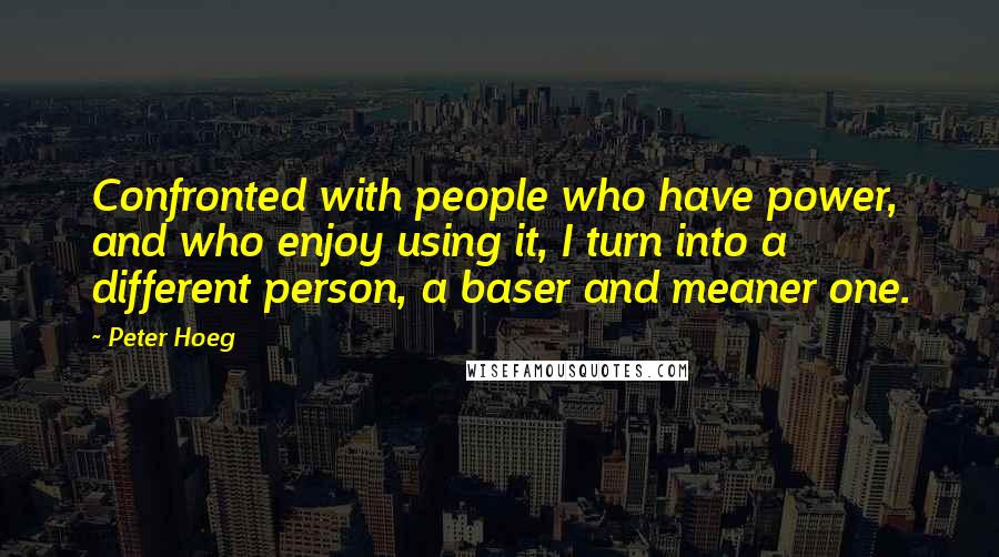 Peter Hoeg Quotes: Confronted with people who have power, and who enjoy using it, I turn into a different person, a baser and meaner one.