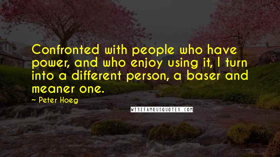 Peter Hoeg Quotes: Confronted with people who have power, and who enjoy using it, I turn into a different person, a baser and meaner one.