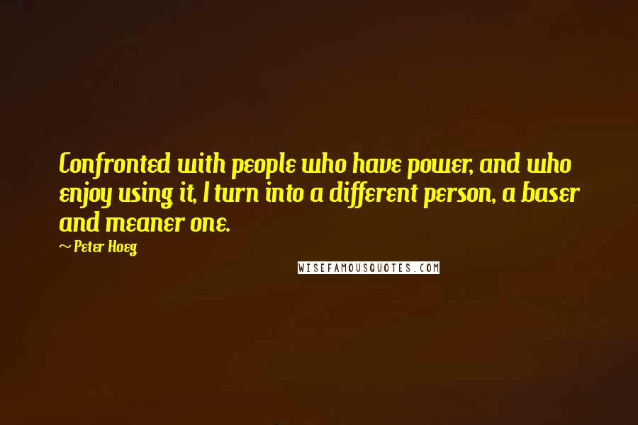 Peter Hoeg Quotes: Confronted with people who have power, and who enjoy using it, I turn into a different person, a baser and meaner one.