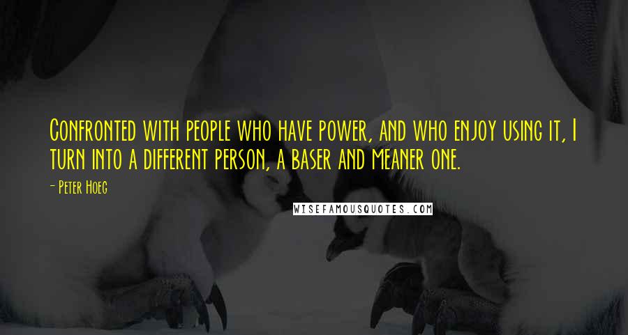 Peter Hoeg Quotes: Confronted with people who have power, and who enjoy using it, I turn into a different person, a baser and meaner one.