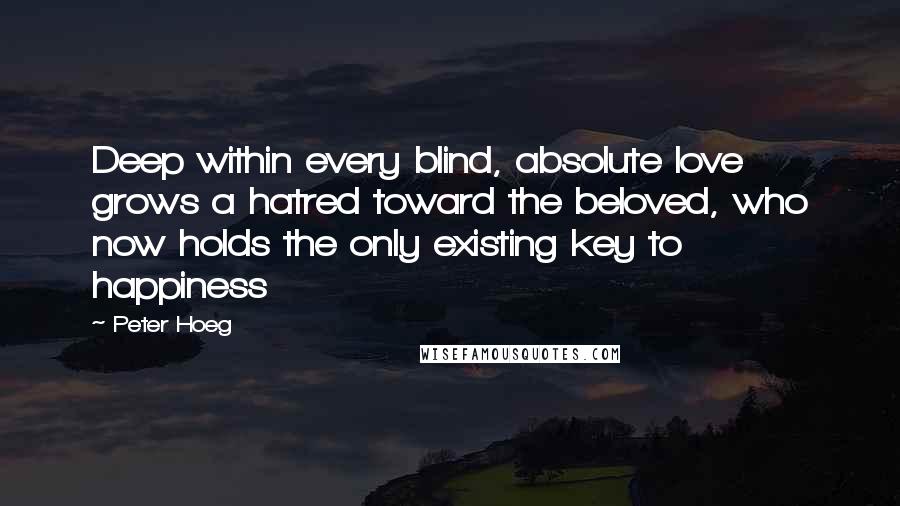 Peter Hoeg Quotes: Deep within every blind, absolute love grows a hatred toward the beloved, who now holds the only existing key to happiness