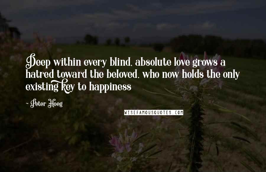 Peter Hoeg Quotes: Deep within every blind, absolute love grows a hatred toward the beloved, who now holds the only existing key to happiness