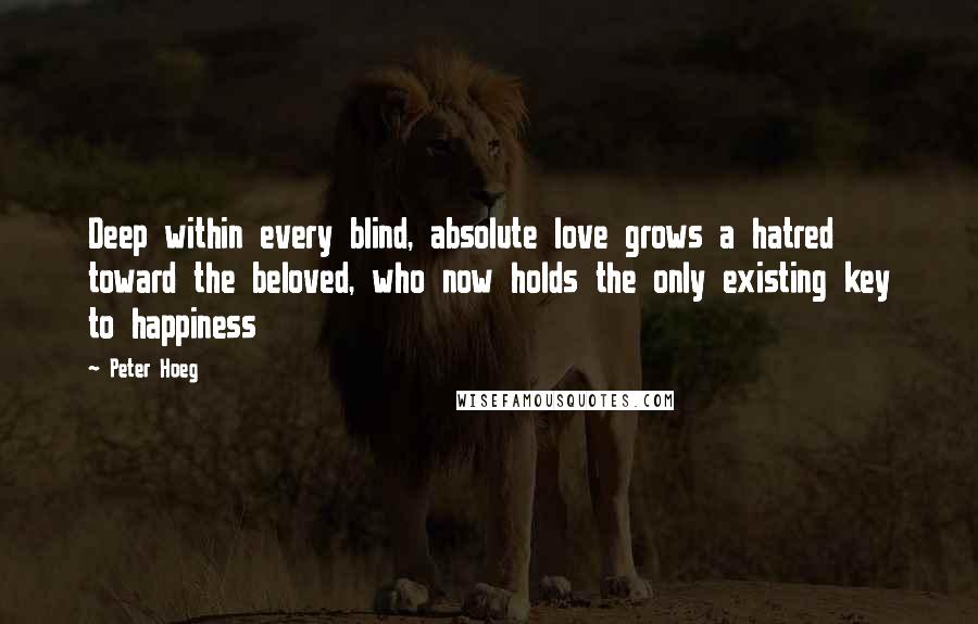 Peter Hoeg Quotes: Deep within every blind, absolute love grows a hatred toward the beloved, who now holds the only existing key to happiness